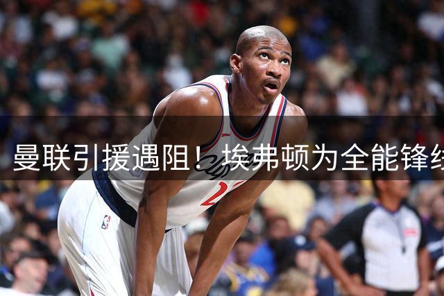 曼联引援遇阻！埃弗顿为全能锋线标价7500万 沙特豪门半路截胡