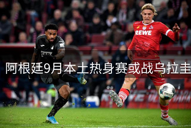 阿根廷9月本土热身赛或战乌拉圭 梅西确认参赛中国行计划同步推进